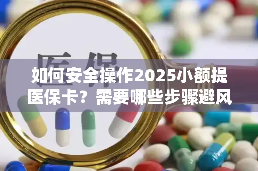 如何安全操作2025小额提医保卡？需要哪些步骤避风险？